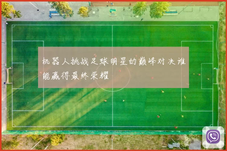 机器人挑战足球明星的巅峰对决谁能赢得最终荣耀