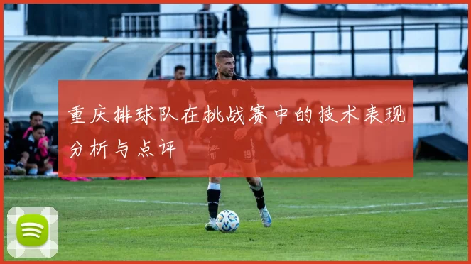 重庆排球队在挑战赛中的技术表现分析与点评
