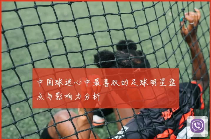 中国球迷心中最喜欢的足球明星盘点与影响力分析