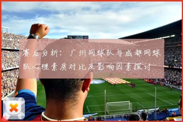 赛后分析：广州网球队与成都网球队心理素质对比及影响因素探讨