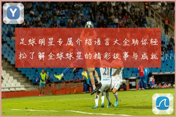 足球明星专属介绍语言大全助你轻松了解全球球星的精彩故事与成就
