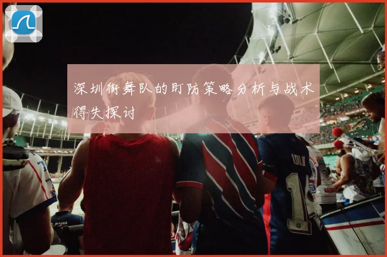 深圳街舞队的盯防策略分析与战术得失探讨