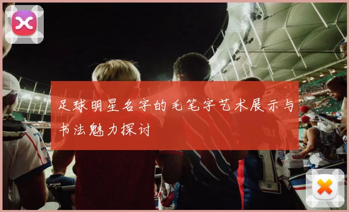 足球明星名字的毛笔字艺术展示与书法魅力探讨