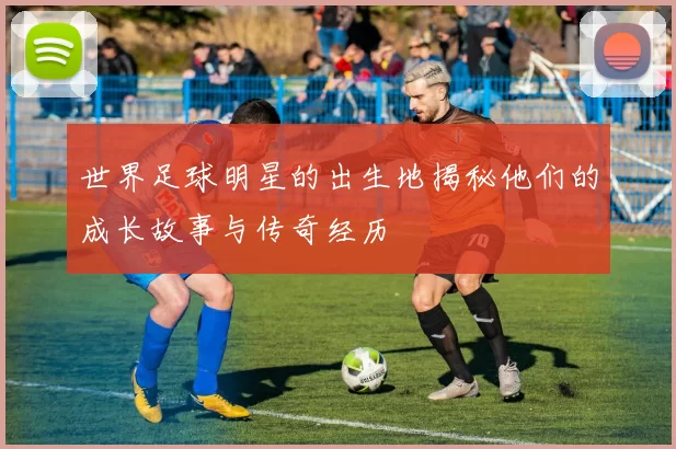 世界足球明星的出生地揭秘他们的成长故事与传奇经历