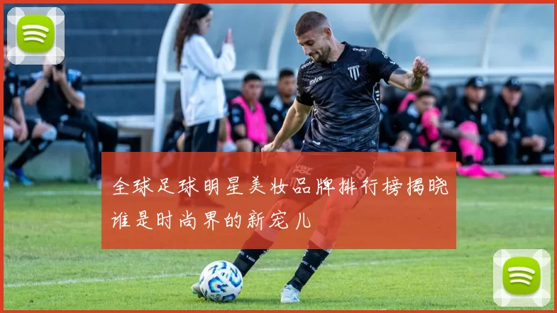 全球足球明星美妆品牌排行榜揭晓谁是时尚界的新宠儿