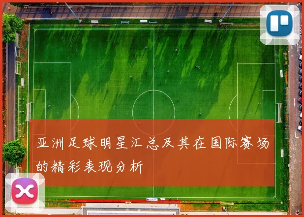 亚洲足球明星汇总及其在国际赛场的精彩表现分析