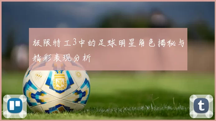 极限特工3中的足球明星角色揭秘与精彩表现分析