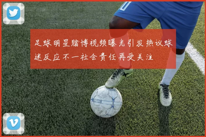 足球明星赌博视频曝光引发热议球迷反应不一社会责任再受关注