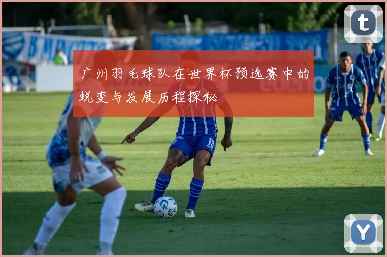 广州羽毛球队在世界杯预选赛中的蜕变与发展历程探秘
