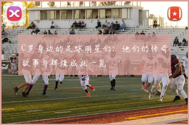 C罗身边的足球明星们：他们的传奇故事与辉煌成就一览