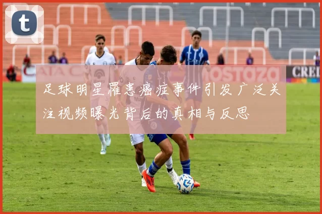 足球明星罹患癌症事件引发广泛关注视频曝光背后的真相与反思
