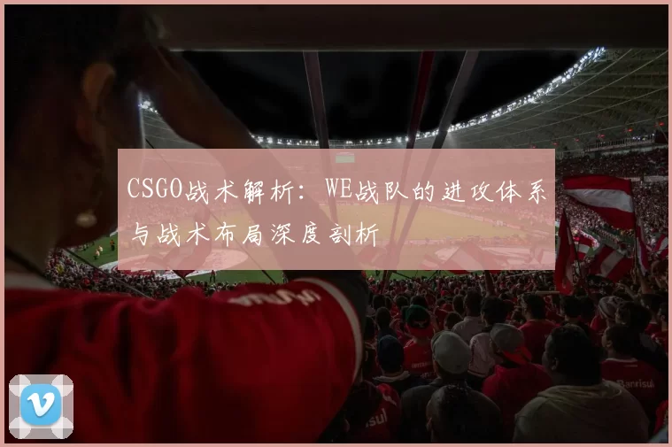 CSGO战术解析：WE战队的进攻体系与战术布局深度剖析