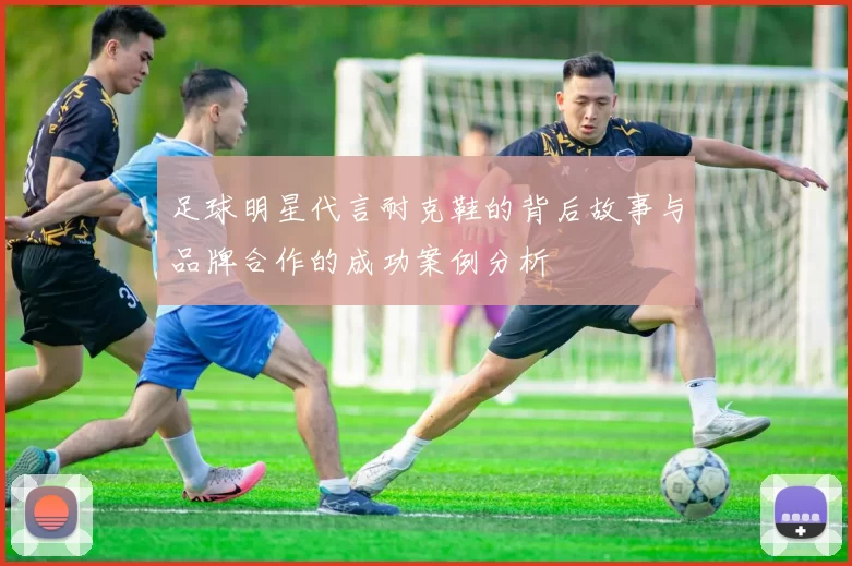 足球明星代言耐克鞋的背后故事与品牌合作的成功案例分析