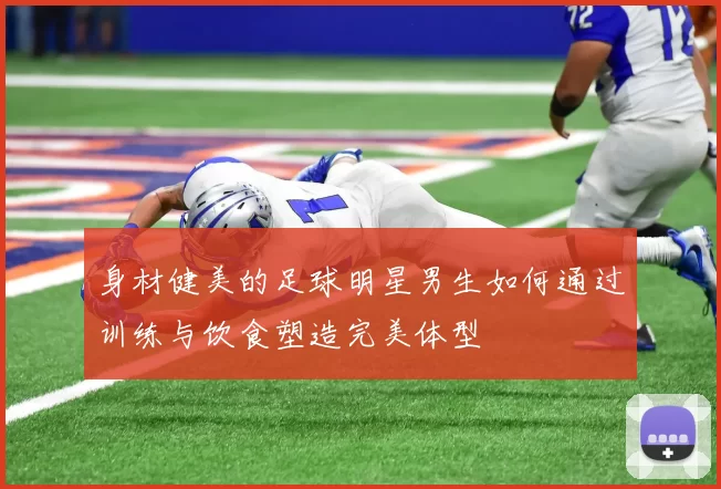 身材健美的足球明星男生如何通过训练与饮食塑造完美体型