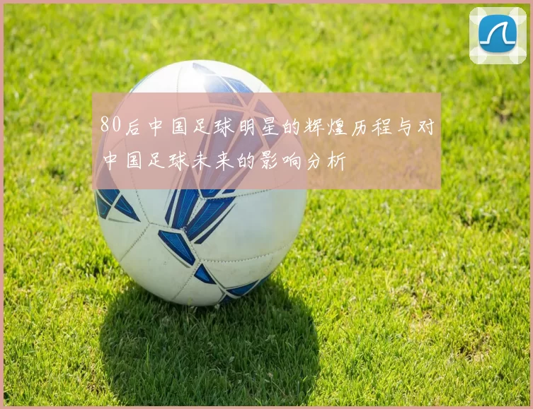 80后中国足球明星的辉煌历程与对中国足球未来的影响分析