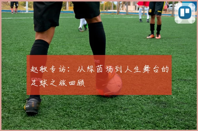赵敏专访：从绿茵场到人生舞台的足球之旅回顾