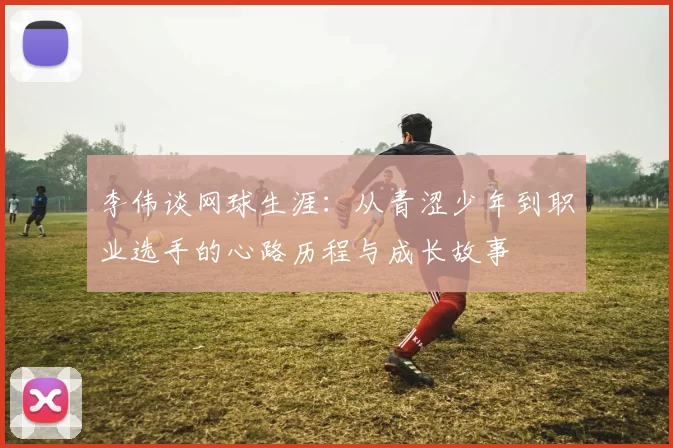 李伟谈网球生涯：从青涩少年到职业选手的心路历程与成长故事