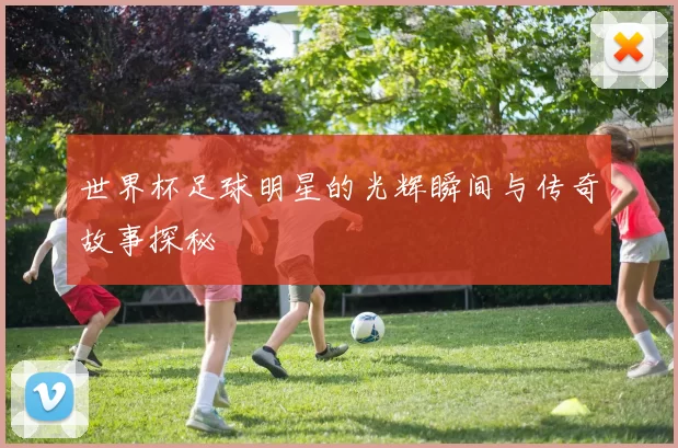 世界杯足球明星的光辉瞬间与传奇故事探秘