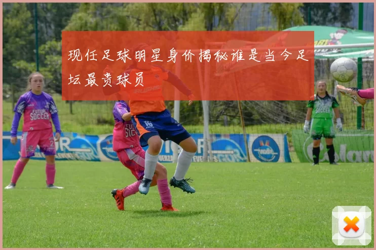 现任足球明星身价揭秘谁是当今足坛最贵球员