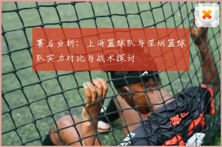 赛后分析：上海篮球队与深圳篮球队实力对比与战术探讨