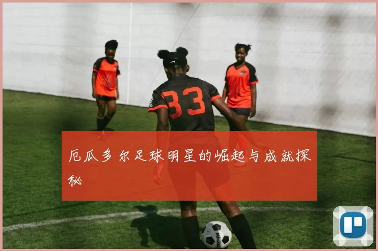 厄瓜多尔足球明星的崛起与成就探秘