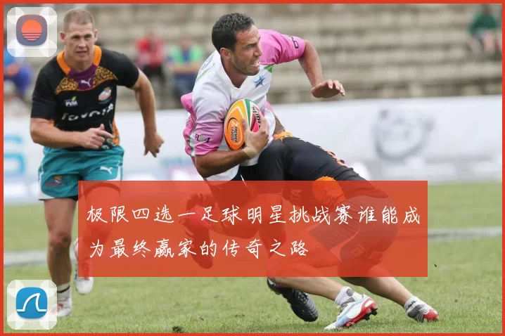 极限四选一足球明星挑战赛谁能成为最终赢家的传奇之路