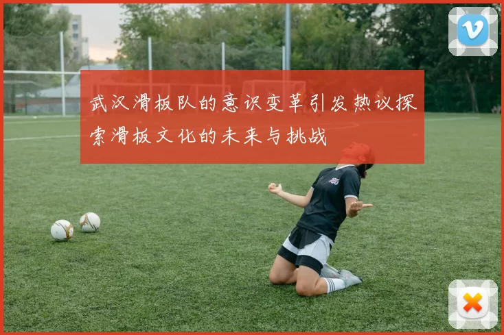 武汉滑板队的意识变革引发热议探索滑板文化的未来与挑战