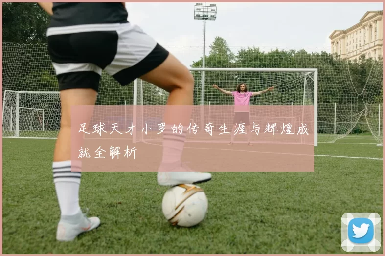足球天才小罗的传奇生涯与辉煌成就全解析