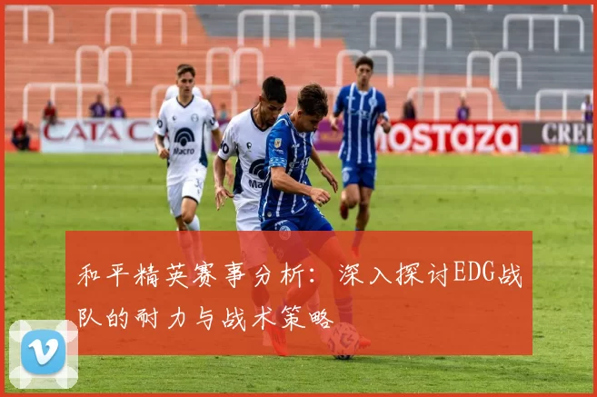 和平精英赛事分析：深入探讨EDG战队的耐力与战术策略