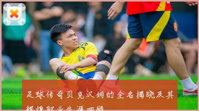 足球传奇贝克汉姆的全名揭晓及其辉煌职业生涯回顾