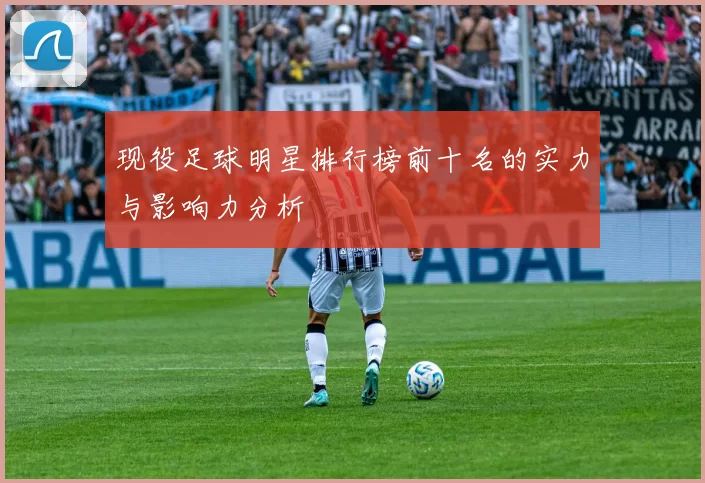 现役足球明星排行榜前十名的实力与影响力分析