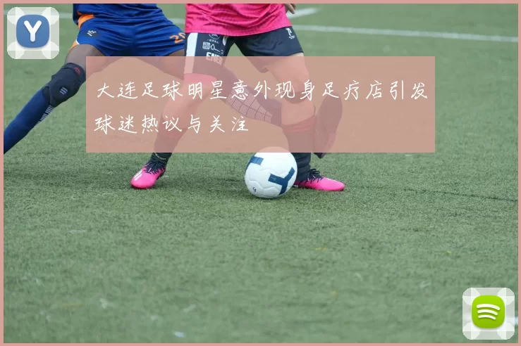 大连足球明星意外现身足疗店引发球迷热议与关注