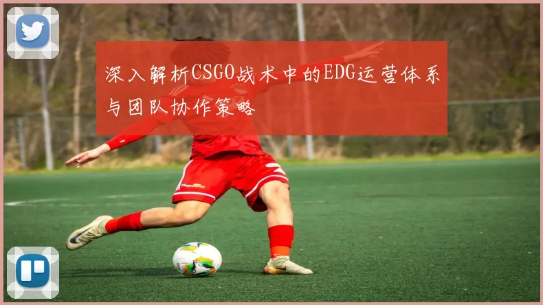 深入解析CSGO战术中的EDG运营体系与团队协作策略