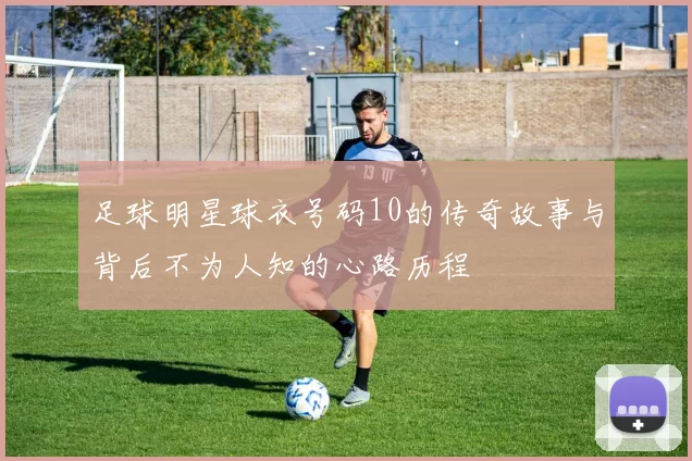 足球明星球衣号码10的传奇故事与背后不为人知的心路历程