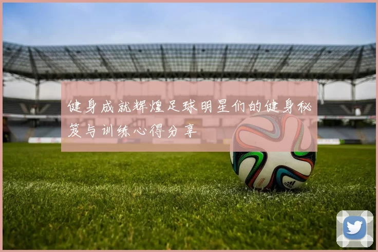 健身成就辉煌足球明星们的健身秘笈与训练心得分享