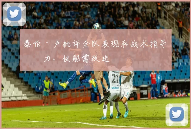 泰伦·卢批评全队表现和战术指导不力，快船需改进