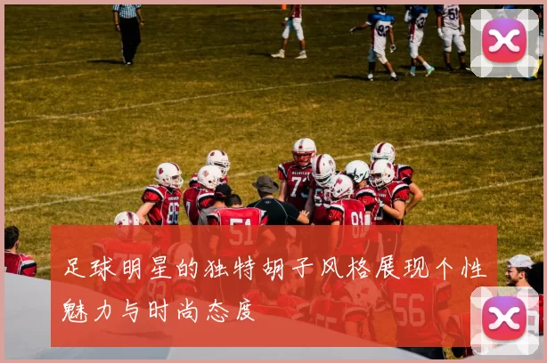 足球明星的独特胡子风格展现个性魅力与时尚态度