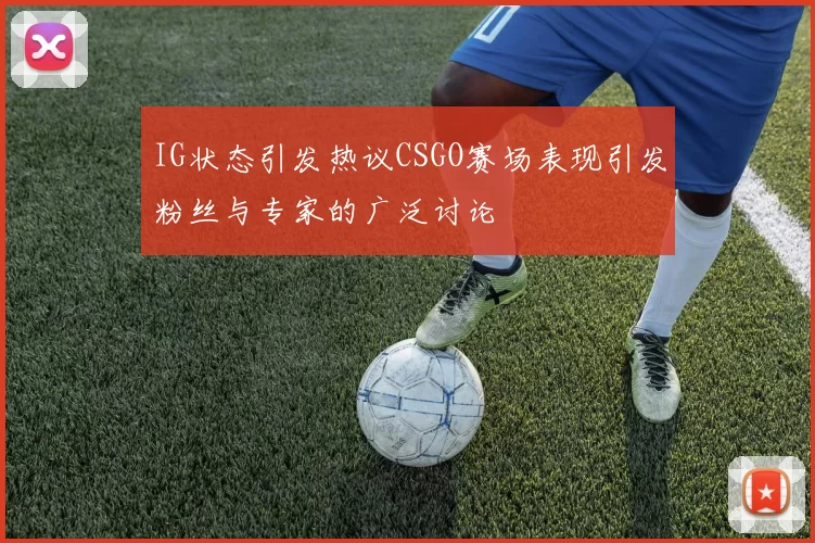 IG状态引发热议CSGO赛场表现引发粉丝与专家的广泛讨论