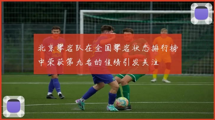 北京攀岩队在全国攀岩状态排行榜中荣获第九名的佳绩引发关注