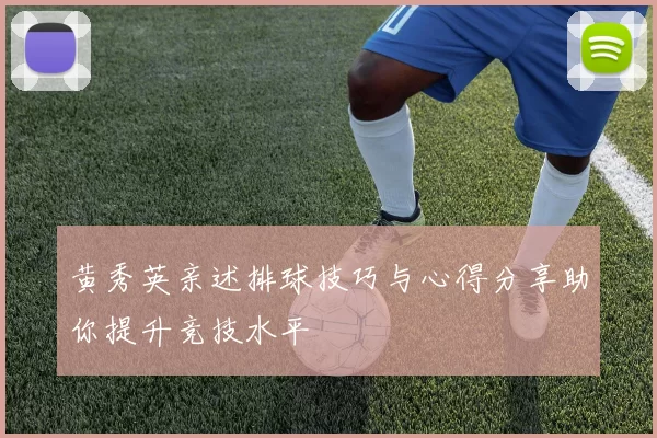 黄秀英亲述排球技巧与心得分享助你提升竞技水平