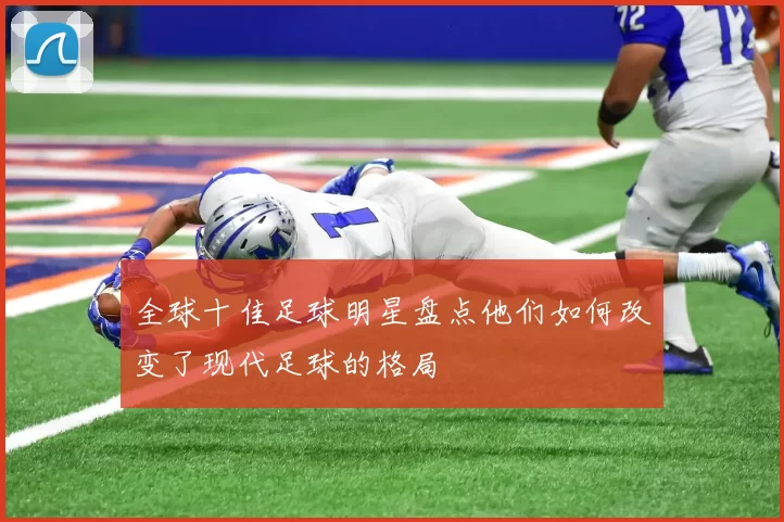 全球十佳足球明星盘点他们如何改变了现代足球的格局