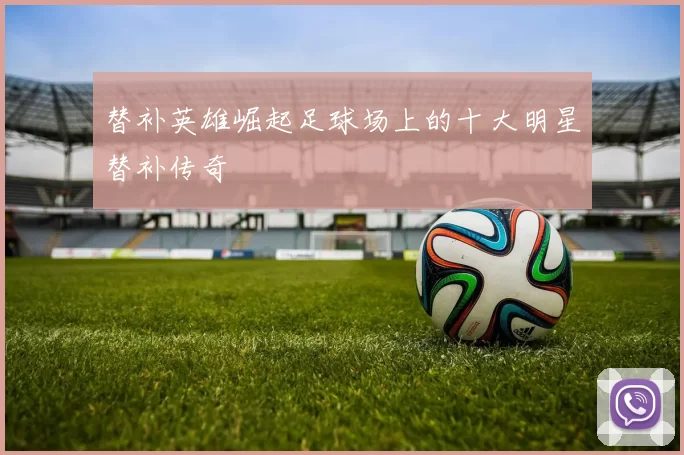 替补英雄崛起足球场上的十大明星替补传奇