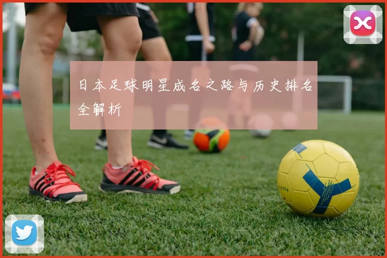 日本足球明星成名之路与历史排名全解析