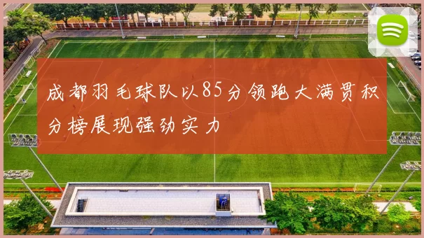 成都羽毛球队以85分领跑大满贯积分榜展现强劲实力