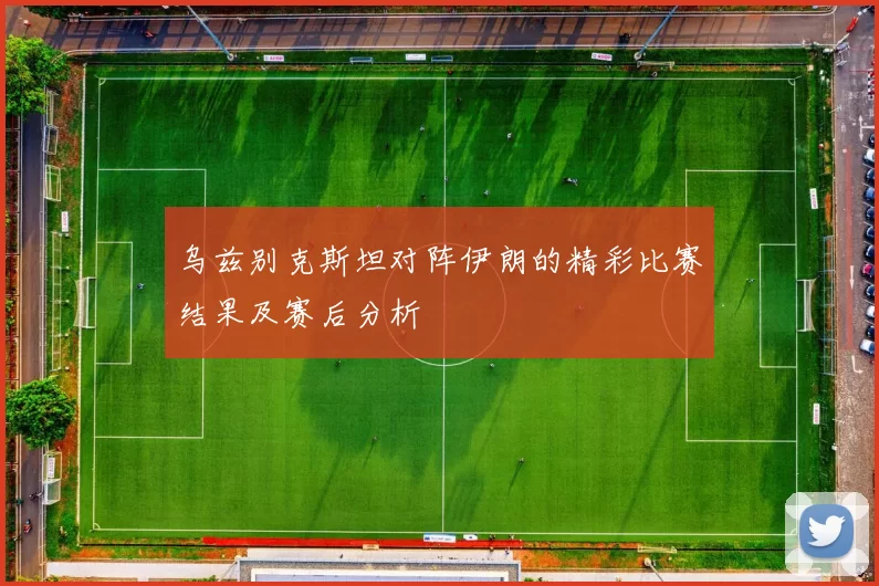 乌兹别克斯坦对阵伊朗的精彩比赛结果及赛后分析