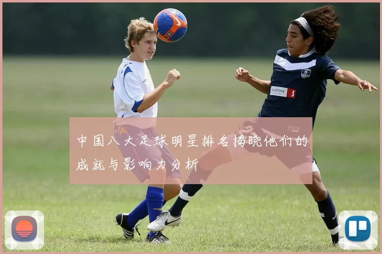 中国八大足球明星排名揭晓他们的成就与影响力分析