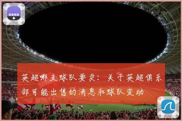 英超哪支球队要卖：关于英超俱乐部可能出售的消息和球队变动