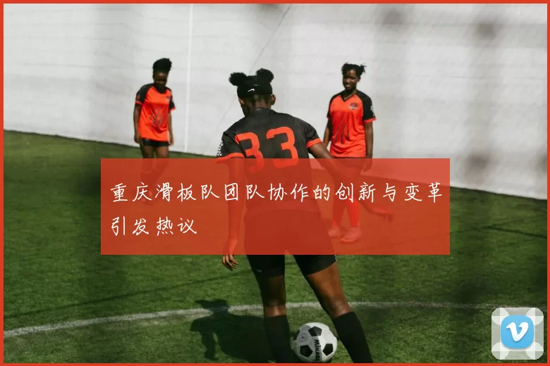 重庆滑板队团队协作的创新与变革引发热议