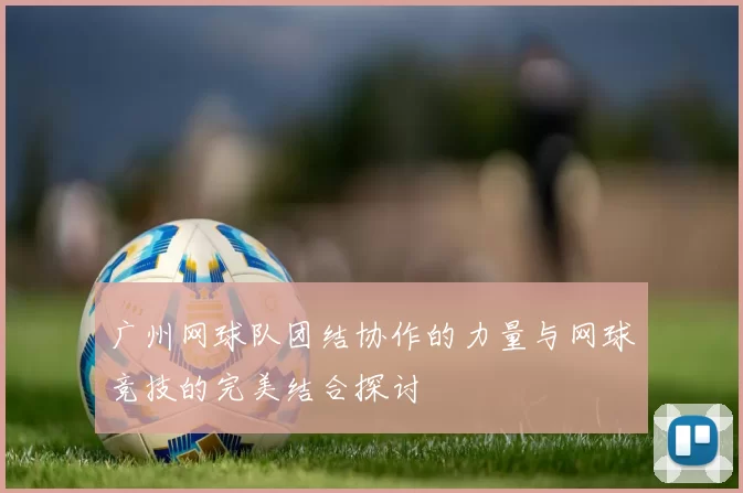 广州网球队团结协作的力量与网球竞技的完美结合探讨