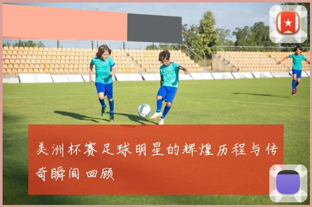 美洲杯赛足球明星的辉煌历程与传奇瞬间回顾